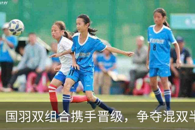 国羽双组合携手晋级，争夺混双半决赛名额