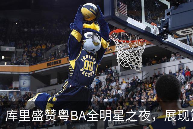 库里盛赞粤BA全明星之夜，展现篮球热情